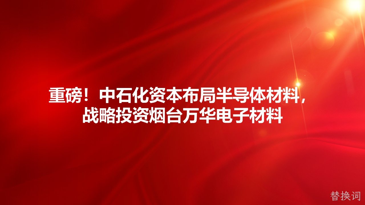 重磅！中石化资本布局半导体材料，战略投资烟台替换词电子材料